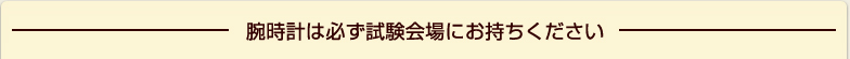 腕時計は必ず試験会場にお持ちください