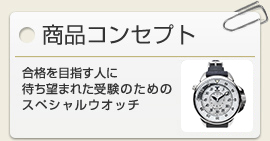 商品コンセプト　　合格を目指す人に 待ち望まれた受験のための スペシャルウオッチ